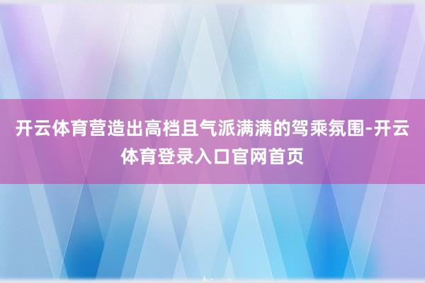 开云体育营造出高档且气派满满的驾乘氛围-开云体育登录入口官网首页