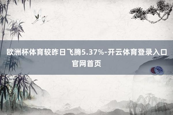 欧洲杯体育较昨日飞腾5.37%-开云体育登录入口官网首页