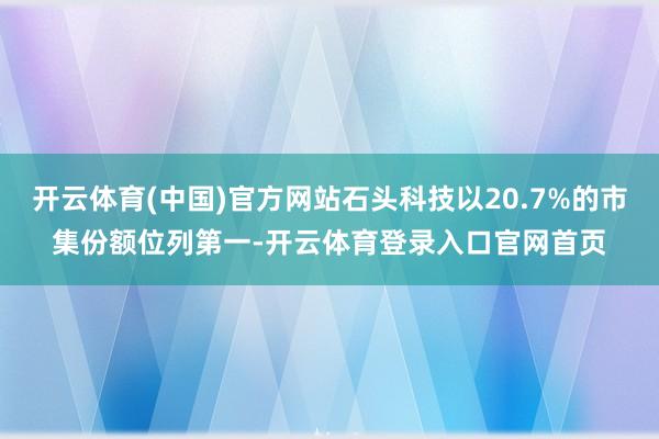 开云体育(中国)官方网站石头科技以20.7%的市集份额位列第一-开云体育登录入口官网首页