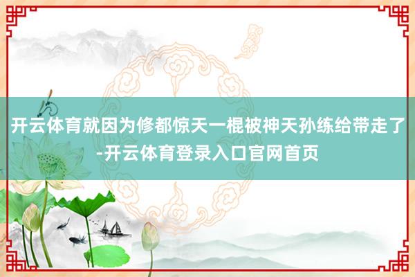 开云体育就因为修都惊天一棍被神天孙练给带走了-开云体育登录入口官网首页