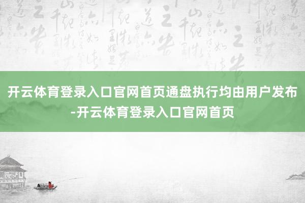 开云体育登录入口官网首页通盘执行均由用户发布-开云体育登录入口官网首页