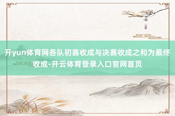 开yun体育网各队初赛收成与决赛收成之和为最终收成-开云体育登录入口官网首页
