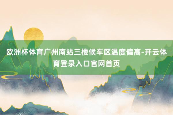 欧洲杯体育广州南站三楼候车区温度偏高-开云体育登录入口官网首页