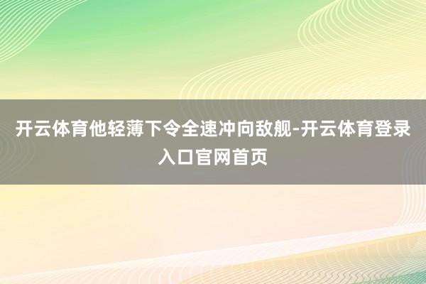 开云体育他轻薄下令全速冲向敌舰-开云体育登录入口官网首页