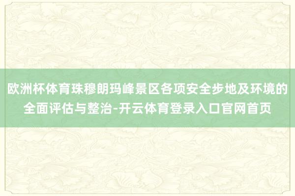 欧洲杯体育珠穆朗玛峰景区各项安全步地及环境的全面评估与整治-开云体育登录入口官网首页