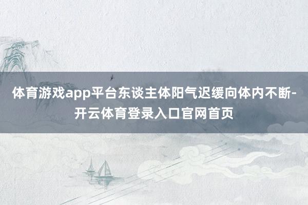 体育游戏app平台东谈主体阳气迟缓向体内不断-开云体育登录入口官网首页