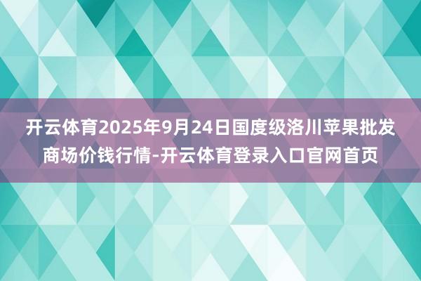 开云体育2025年9月24日国度级洛川苹果批发商场价钱行情-开云体育登录入口官网首页