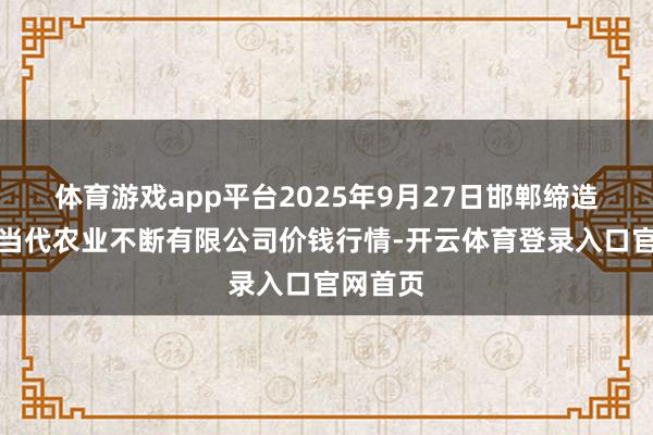体育游戏app平台2025年9月27日邯郸缔造区滏东当代农业不断有限公司价钱行情-开云体育登录入口官网首页
