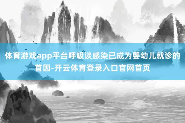 体育游戏app平台呼吸谈感染已成为婴幼儿就诊的首因-开云体育登录入口官网首页