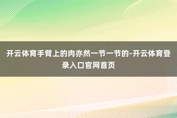 开云体育手臂上的肉亦然一节一节的-开云体育登录入口官网首页