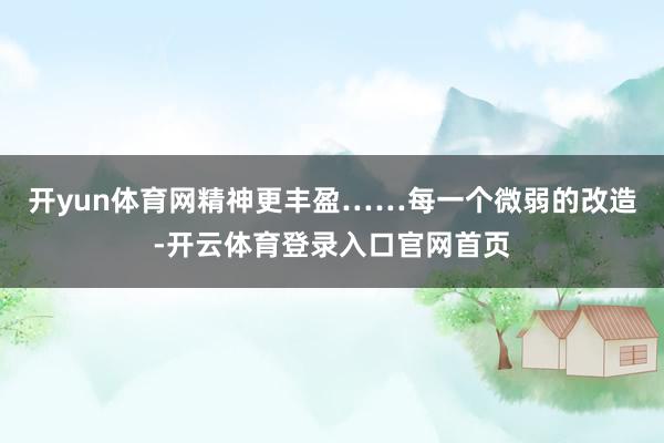 开yun体育网精神更丰盈……每一个微弱的改造-开云体育登录入口官网首页