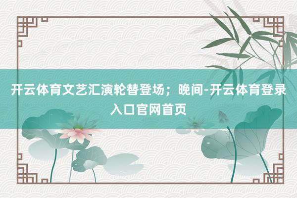 开云体育文艺汇演轮替登场；晚间-开云体育登录入口官网首页
