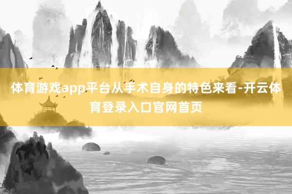 体育游戏app平台从手术自身的特色来看-开云体育登录入口官网首页