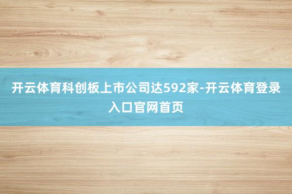 开云体育科创板上市公司达592家-开云体育登录入口官网首页