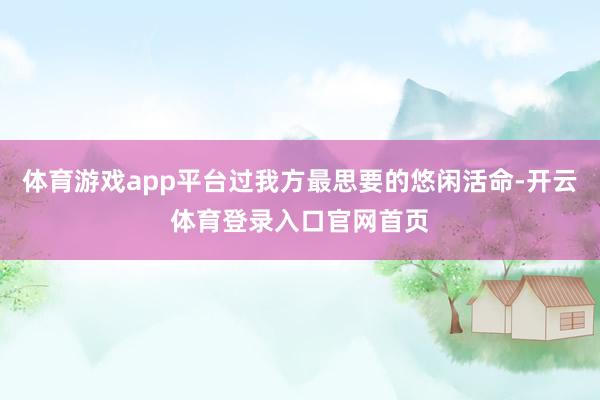 体育游戏app平台过我方最思要的悠闲活命-开云体育登录入口官网首页