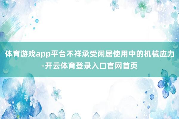 体育游戏app平台不祥承受闲居使用中的机械应力-开云体育登录入口官网首页