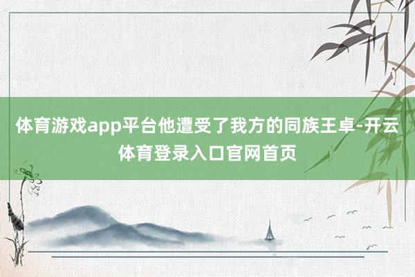 体育游戏app平台他遭受了我方的同族王卓-开云体育登录入口官网首页