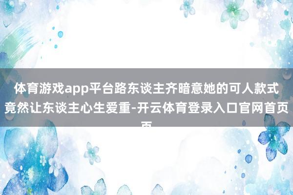 体育游戏app平台路东谈主齐暗意她的可人款式竟然让东谈主心生爱重-开云体育登录入口官网首页