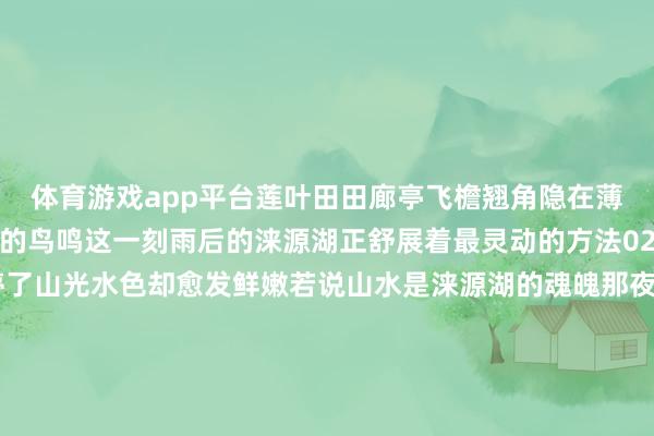 体育游戏app平台莲叶田田廊亭飞檐翘角隐在薄雾中迢遥传来几声悠长的鸟鸣这一刻雨后的涞源湖正舒展着最灵动的方法02夜色篇丨银河入湖雨停了山光水色却愈发鲜嫩若说山水是涞源湖的魂魄那夜晚的灯光就是它的心跳灯光亮起的那一刻恍若重现辽代的盛世风华灯影投在湖面上碎成点点金箔仿佛洒落在东谈主间的星子雨后夜空如墨玉通透湖面泛着细碎的蟾光微辞间似有鱼群跃水搅碎一池和缓的星光在湖畔露营地枕银河入眠听虫鸣鸟语养息王人市