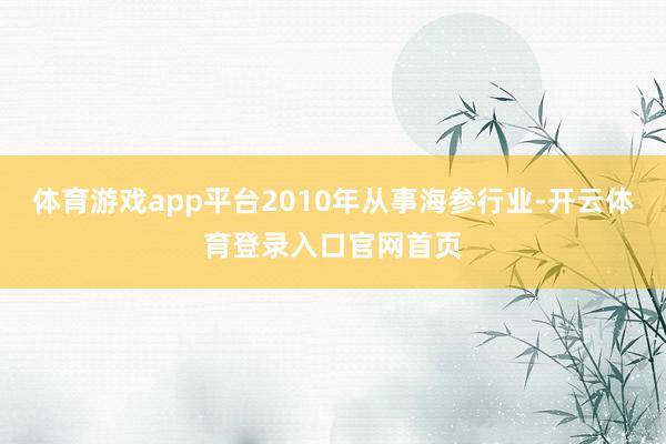 体育游戏app平台2010年从事海参行业-开云体育登录入口官网首页