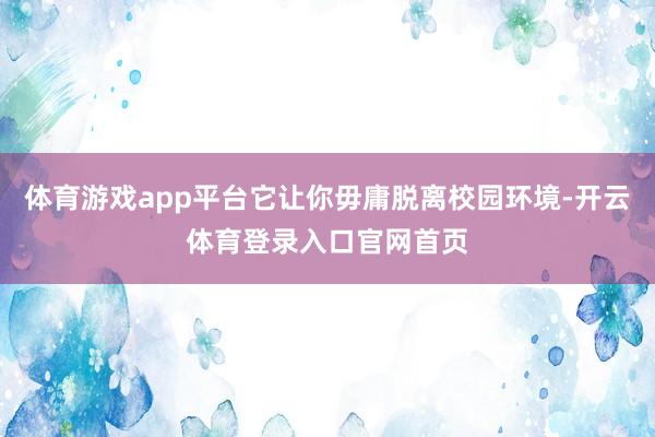 体育游戏app平台它让你毋庸脱离校园环境-开云体育登录入口官网首页