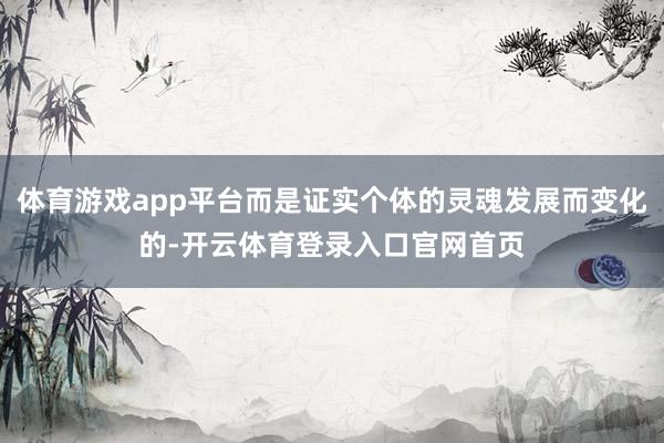 体育游戏app平台而是证实个体的灵魂发展而变化的-开云体育登录入口官网首页