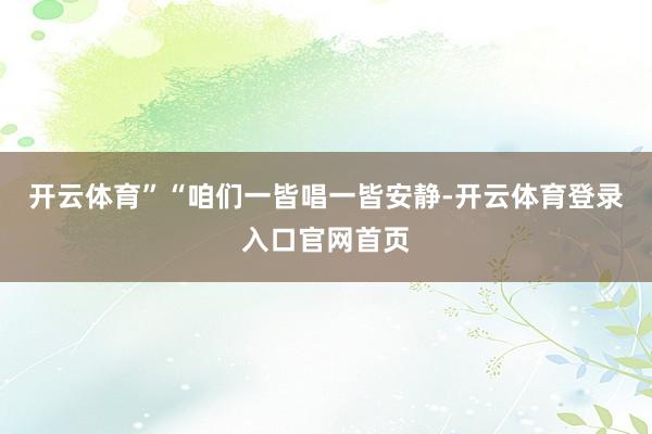开云体育”“咱们一皆唱一皆安静-开云体育登录入口官网首页