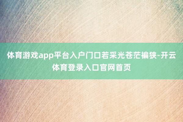 体育游戏app平台入户门口若采光苍茫褊狭-开云体育登录入口官网首页