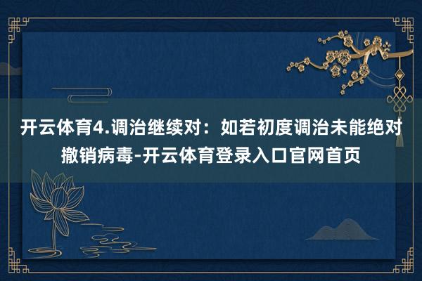 开云体育4.调治继续对：如若初度调治未能绝对撤销病毒-开云体育登录入口官网首页