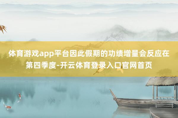 体育游戏app平台因此假期的功绩增量会反应在第四季度-开云体育登录入口官网首页