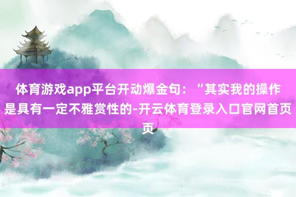 体育游戏app平台开动爆金句：“其实我的操作是具有一定不雅赏性的-开云体育登录入口官网首页