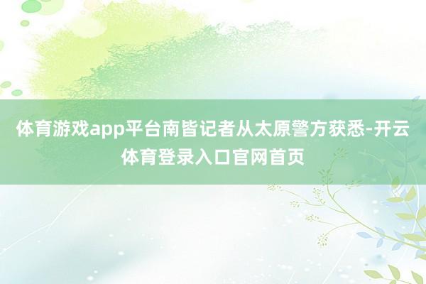 体育游戏app平台南皆记者从太原警方获悉-开云体育登录入口官网首页