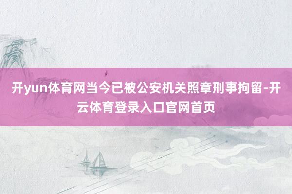 开yun体育网当今已被公安机关照章刑事拘留-开云体育登录入口官网首页