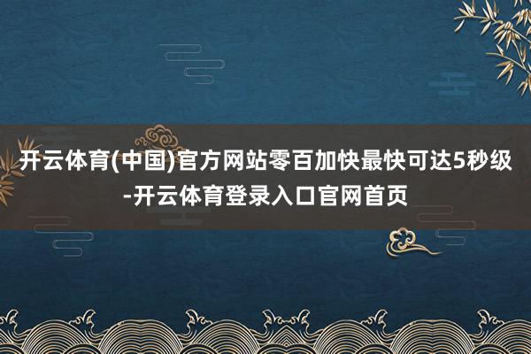 开云体育(中国)官方网站零百加快最快可达5秒级-开云体育登录入口官网首页