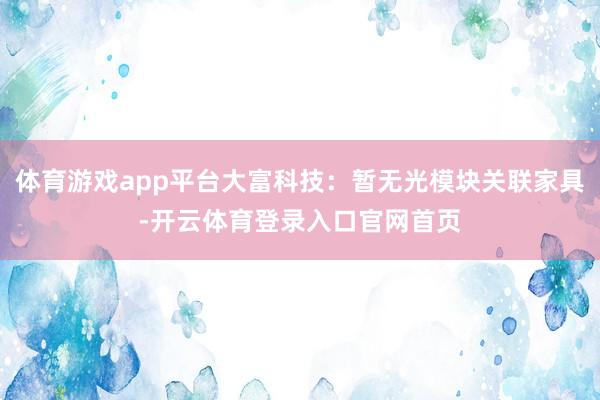 体育游戏app平台大富科技：暂无光模块关联家具-开云体育登录入口官网首页