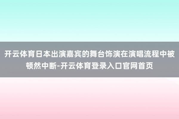 开云体育日本出演嘉宾的舞台饰演在演唱流程中被顿然中断-开云体育登录入口官网首页
