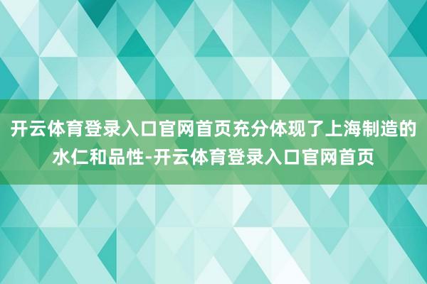 开云体育登录入口官网首页充分体现了上海制造的水仁和品性-开云体育登录入口官网首页