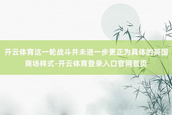 开云体育这一轮战斗并未进一步更正为具体的英国商场样式-开云体育登录入口官网首页
