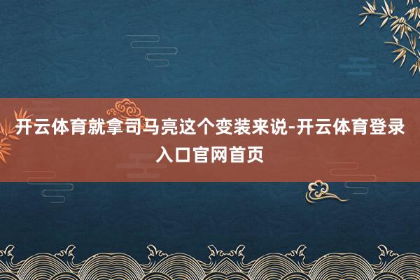 开云体育就拿司马亮这个变装来说-开云体育登录入口官网首页