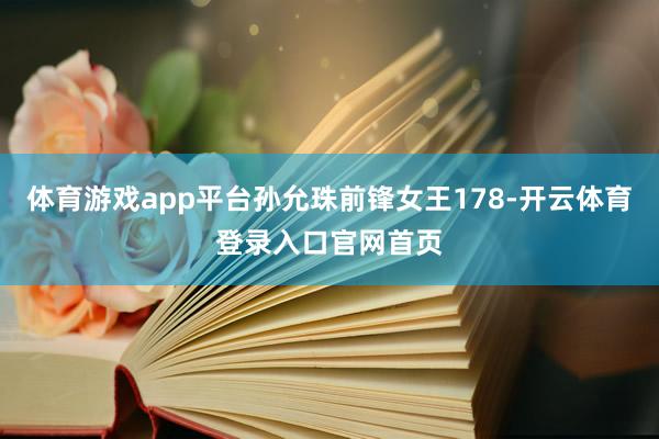 体育游戏app平台孙允珠前锋女王178-开云体育登录入口官网首页