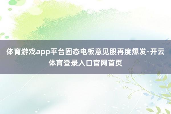 体育游戏app平台固态电板意见股再度爆发-开云体育登录入口官网首页