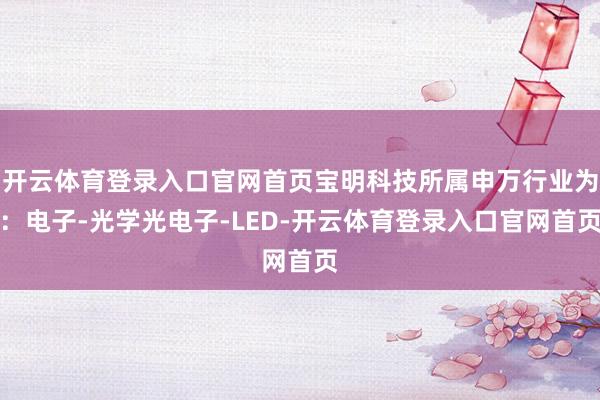 开云体育登录入口官网首页宝明科技所属申万行业为：电子-光学光电子-LED-开云体育登录入口官网首页
