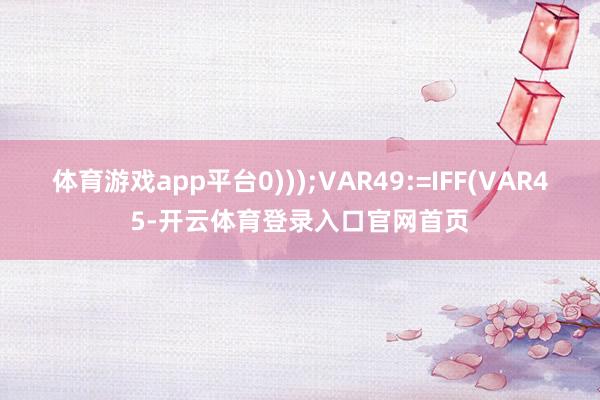 体育游戏app平台0)));VAR49:=IFF(VAR45-开云体育登录入口官网首页