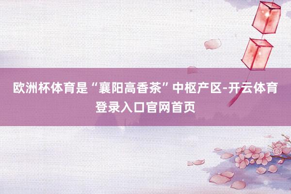 欧洲杯体育是“襄阳高香茶”中枢产区-开云体育登录入口官网首页
