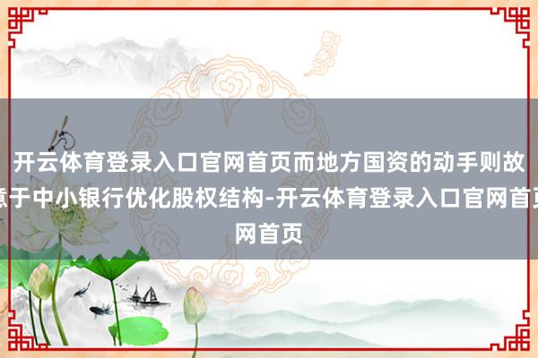 开云体育登录入口官网首页而地方国资的动手则故意于中小银行优化股权结构-开云体育登录入口官网首页