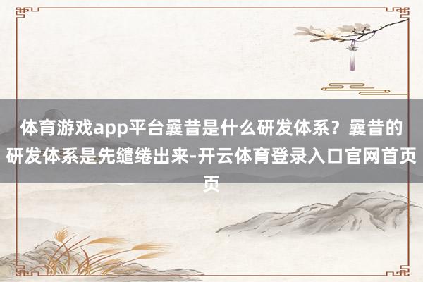 体育游戏app平台曩昔是什么研发体系？曩昔的研发体系是先缱绻出来-开云体育登录入口官网首页