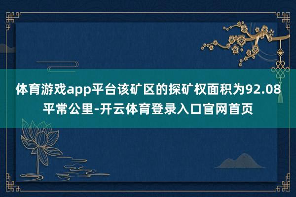 体育游戏app平台该矿区的探矿权面积为92.08平常公里-开云体育登录入口官网首页