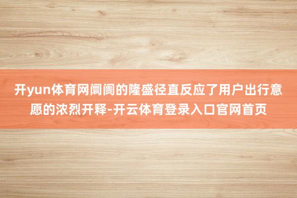 开yun体育网阛阓的隆盛径直反应了用户出行意愿的浓烈开释-开云体育登录入口官网首页