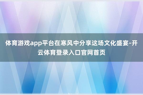 体育游戏app平台在寒风中分享这场文化盛宴-开云体育登录入口官网首页