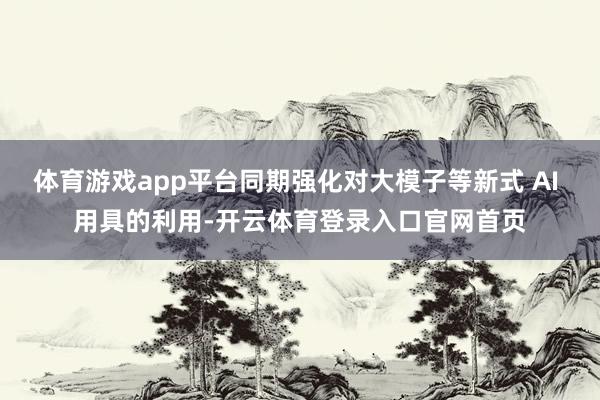 体育游戏app平台同期强化对大模子等新式 AI 用具的利用-开云体育登录入口官网首页